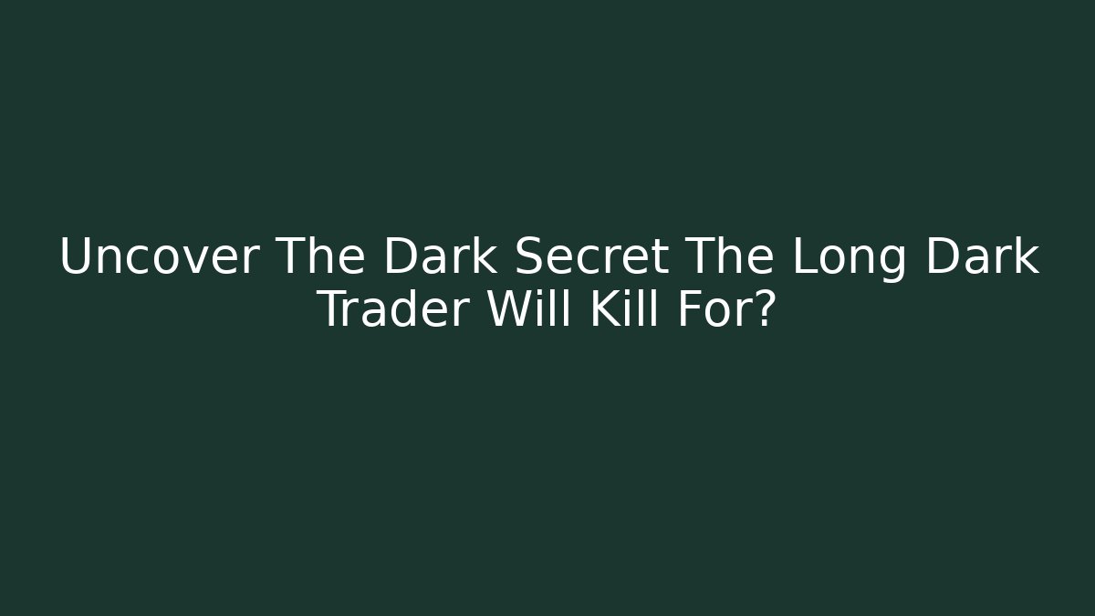 Uncover The Dark Secret The Long Dark Trader Will Kill For?