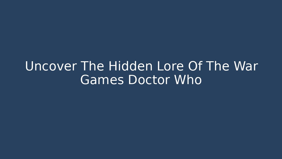 Uncover The Hidden Lore Of The War Games Doctor Who