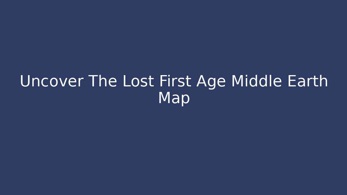 Uncover The Lost First Age Middle Earth Map