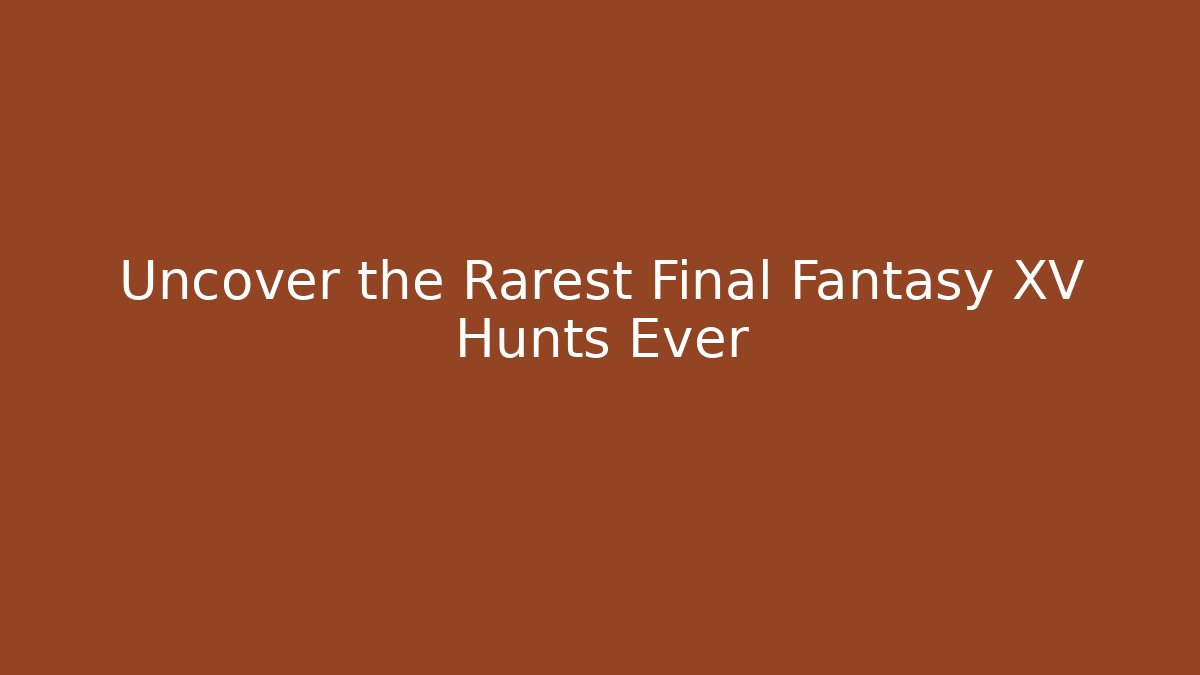 Uncover the Rarest Final Fantasy XV Hunts Ever