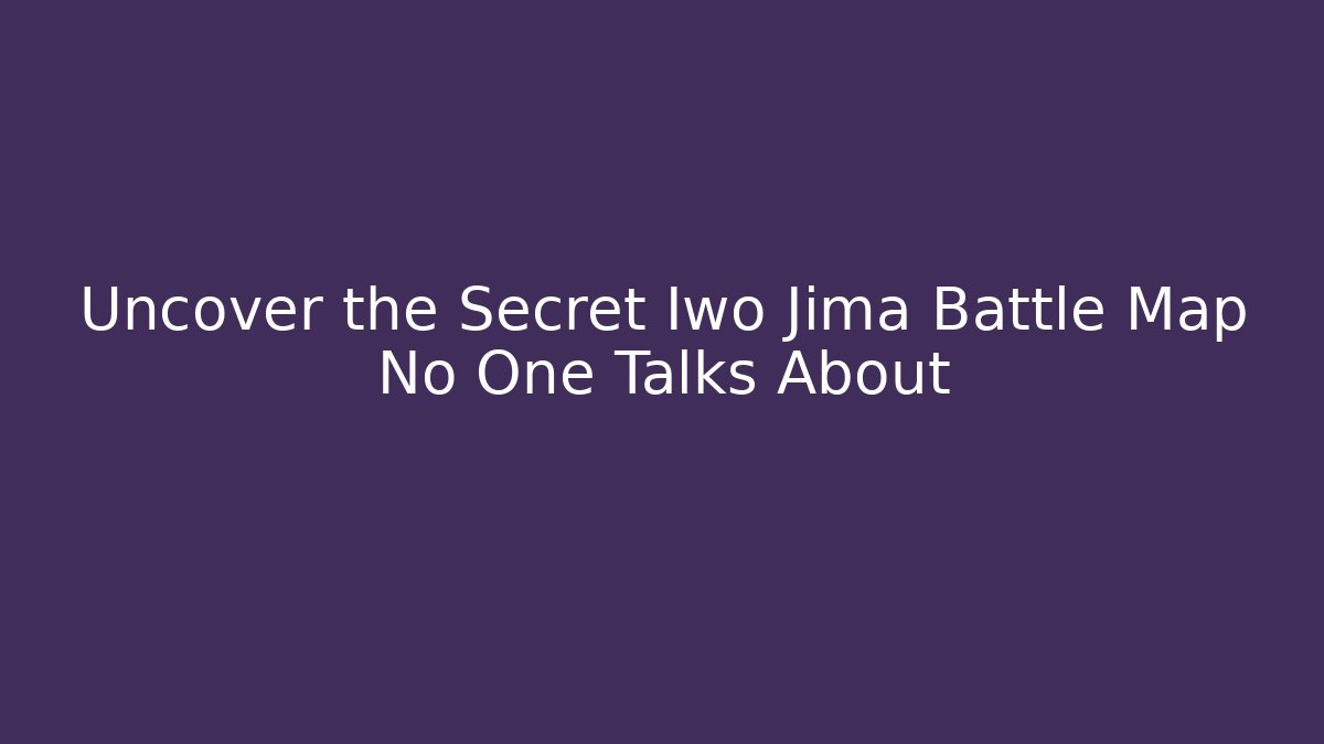 Uncover the Secret Iwo Jima Battle Map No One Talks About