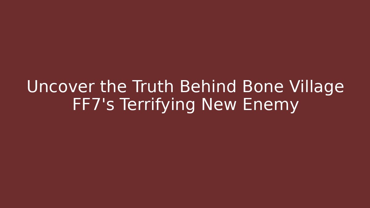 Uncover the Truth Behind Bone Village FF7's Terrifying New Enemy