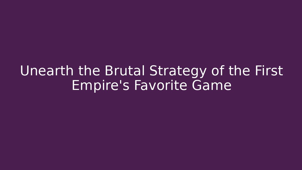 Unearth the Brutal Strategy of the First Empire's Favorite Game - The Family Holidays