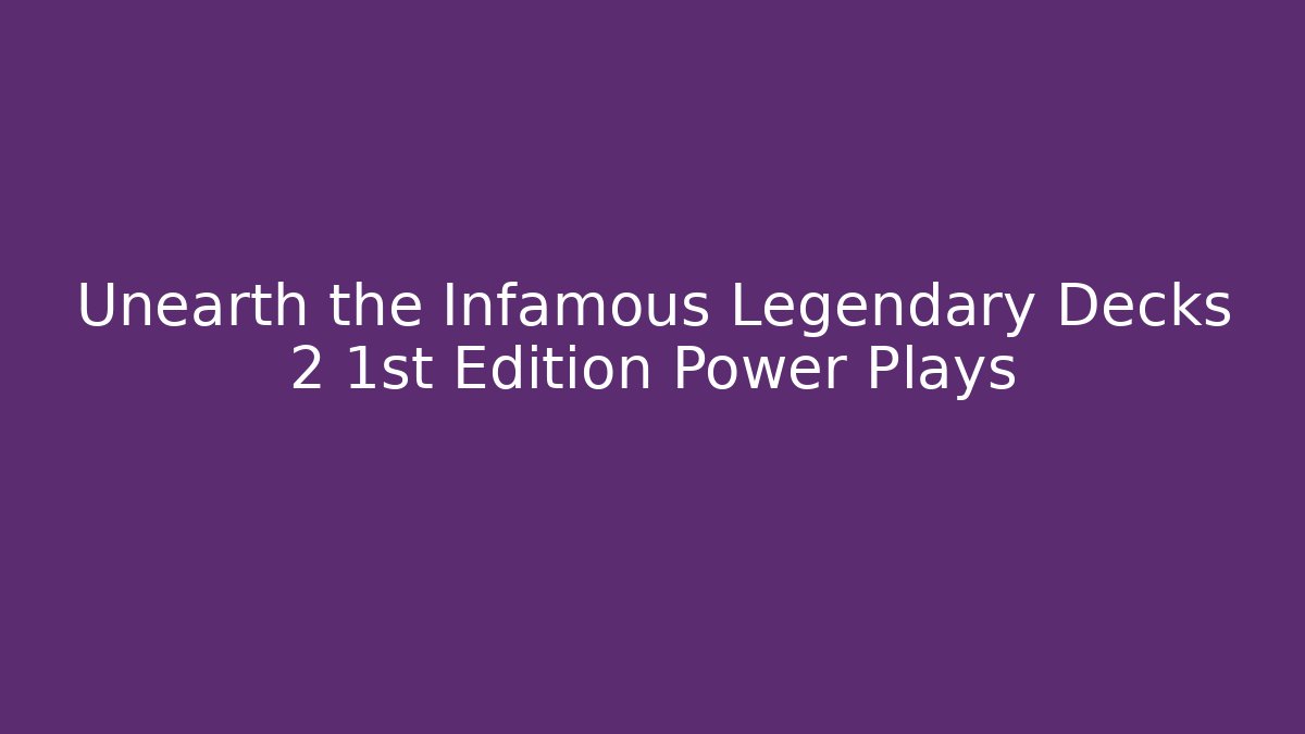 Unearth the Infamous Legendary Decks 2 1st Edition Power Plays