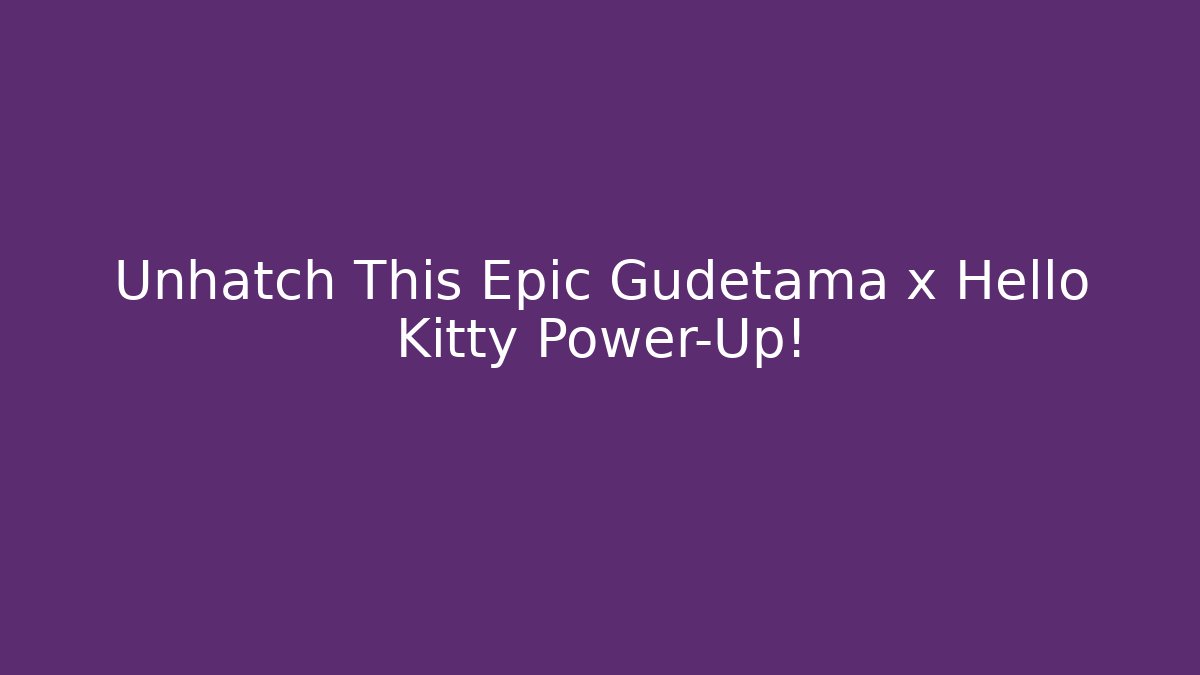 Unhatch This Epic Gudetama x Hello Kitty Power-Up!