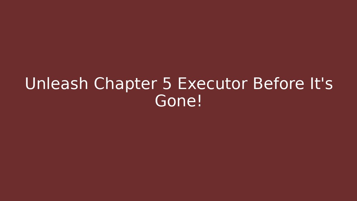 Unleash Chapter 5 Executor Before It’s Gone!