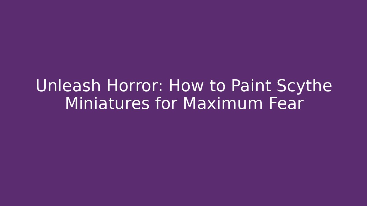 Unleash Horror: How to Paint Scythe Miniatures for Maximum Fear
