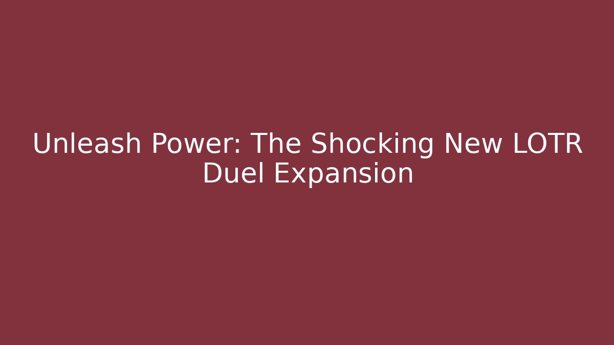 Unleash Power: The Shocking New LOTR Duel Expansion - The Family Holidays