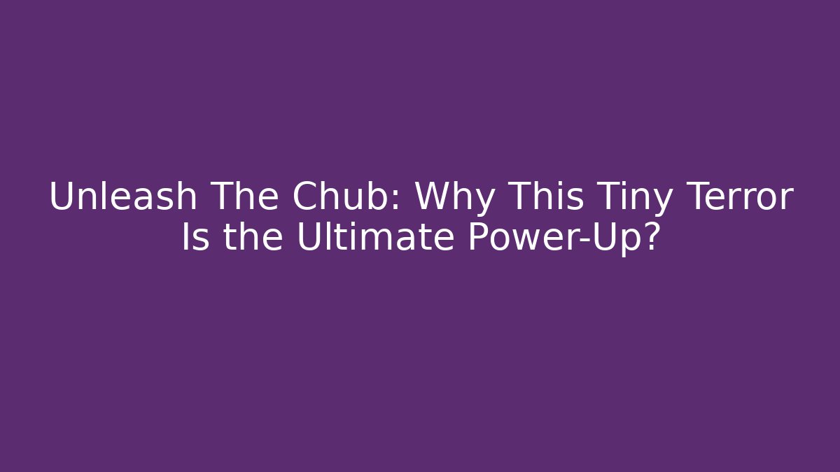 Unleash The Chub: Why This Tiny Terror Is the Ultimate Power-Up?