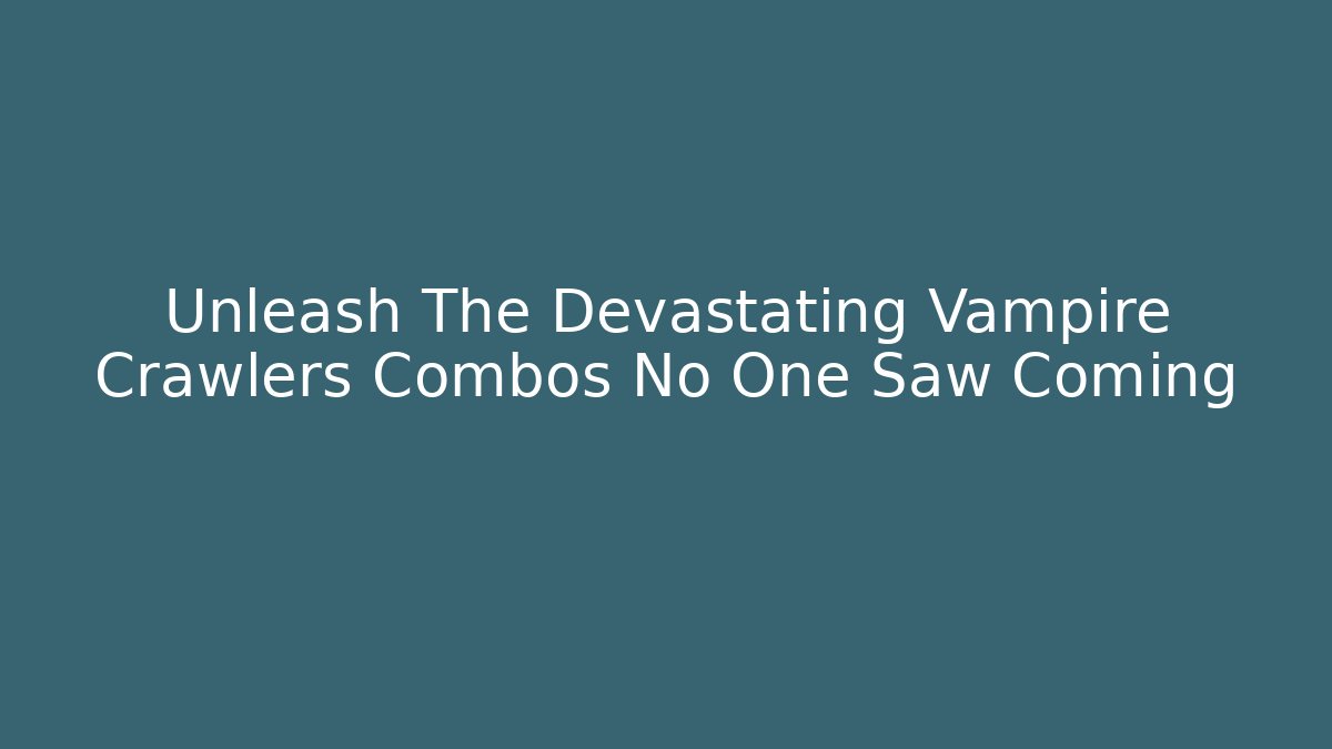 Unleash The Devastating Vampire Crawlers Combos No One Saw Coming - The Family Holidays