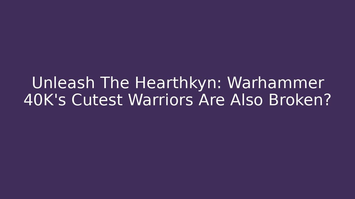Unleash The Hearthkyn: Warhammer 40K's Cutest Warriors Are Also Broken?