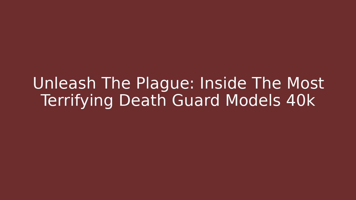 Unleash The Plague: Inside The Most Terrifying Death Guard Models 40k