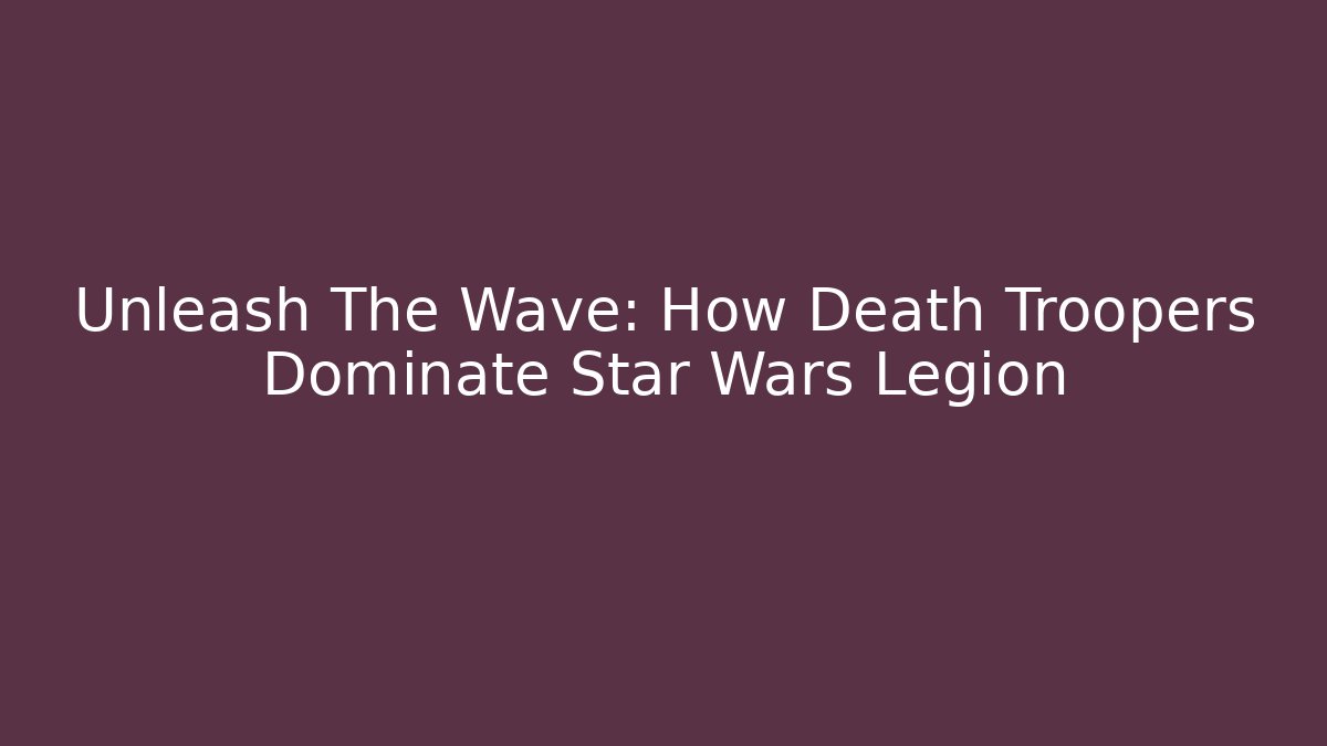 Unleash The Wave: How Death Troopers Dominate Star Wars Legion