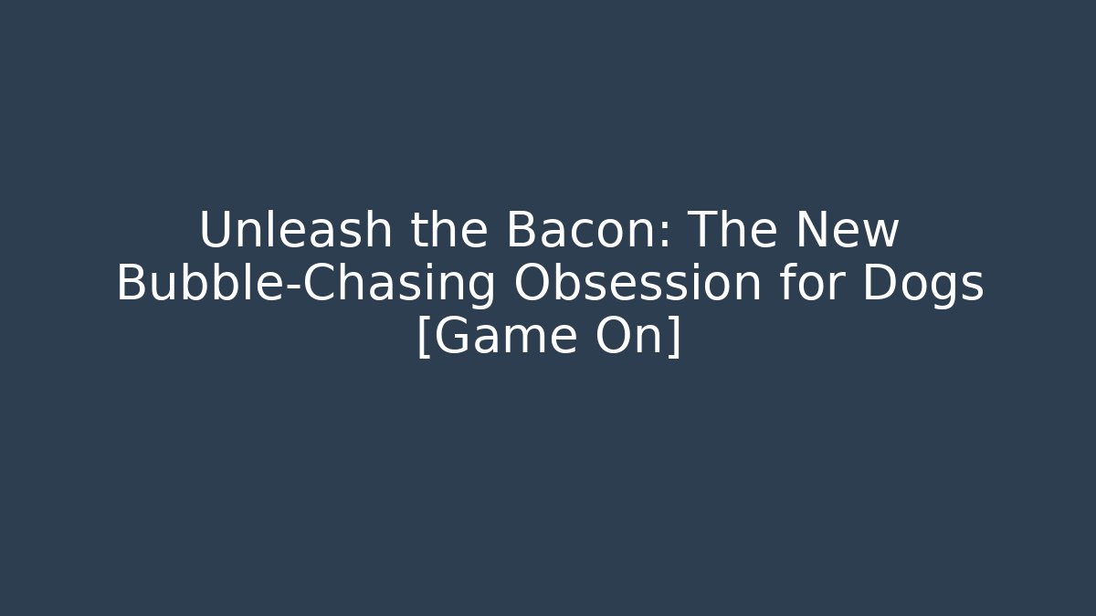 Unleash the Bacon: The New Bubble-Chasing Obsession for Dogs [Game On]