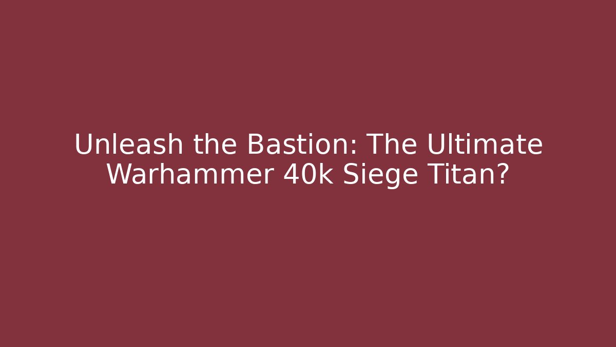 Unleash the Bastion: The Ultimate Warhammer 40k Siege Titan?
