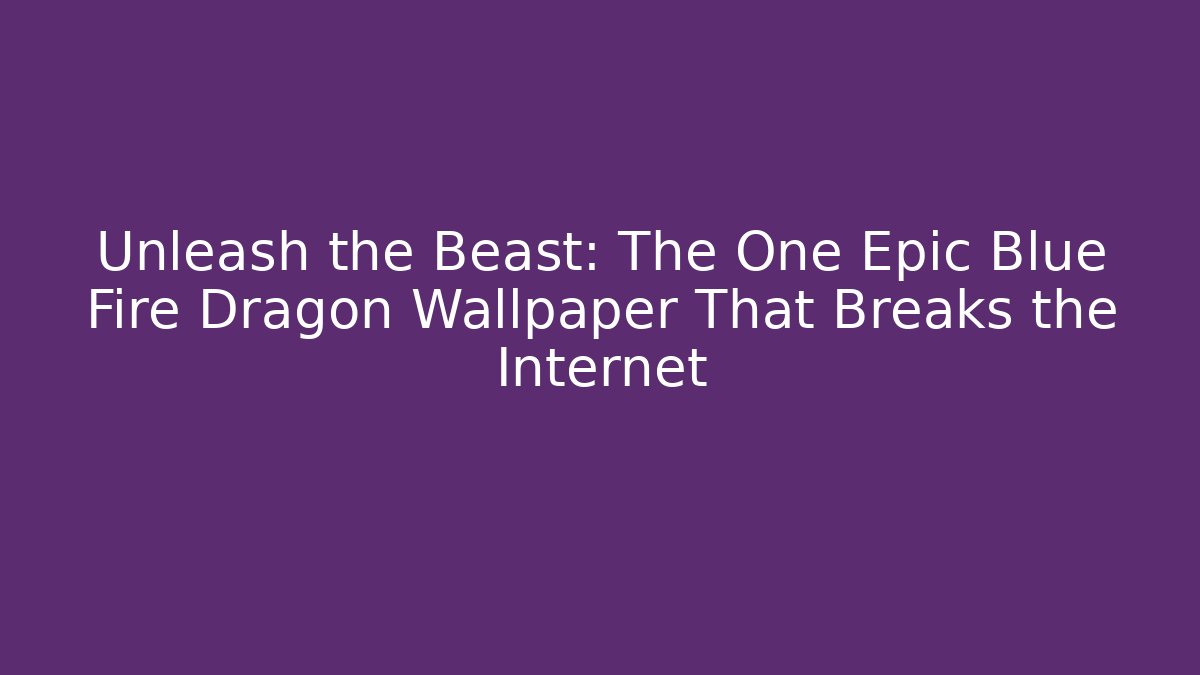 Unleash the Beast: The One Epic Blue Fire Dragon Wallpaper That Breaks the Internet - The Family Holidays