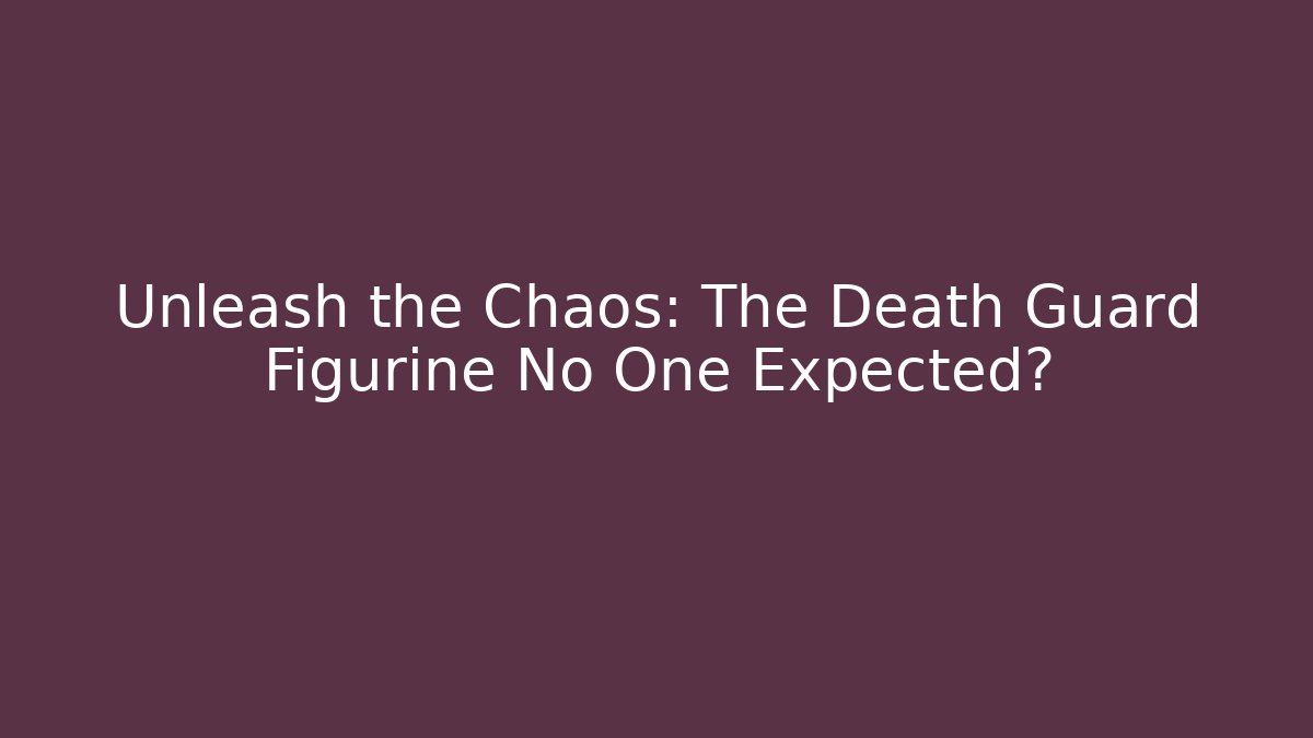 Unleash the Chaos: The Death Guard Figurine No One Expected?