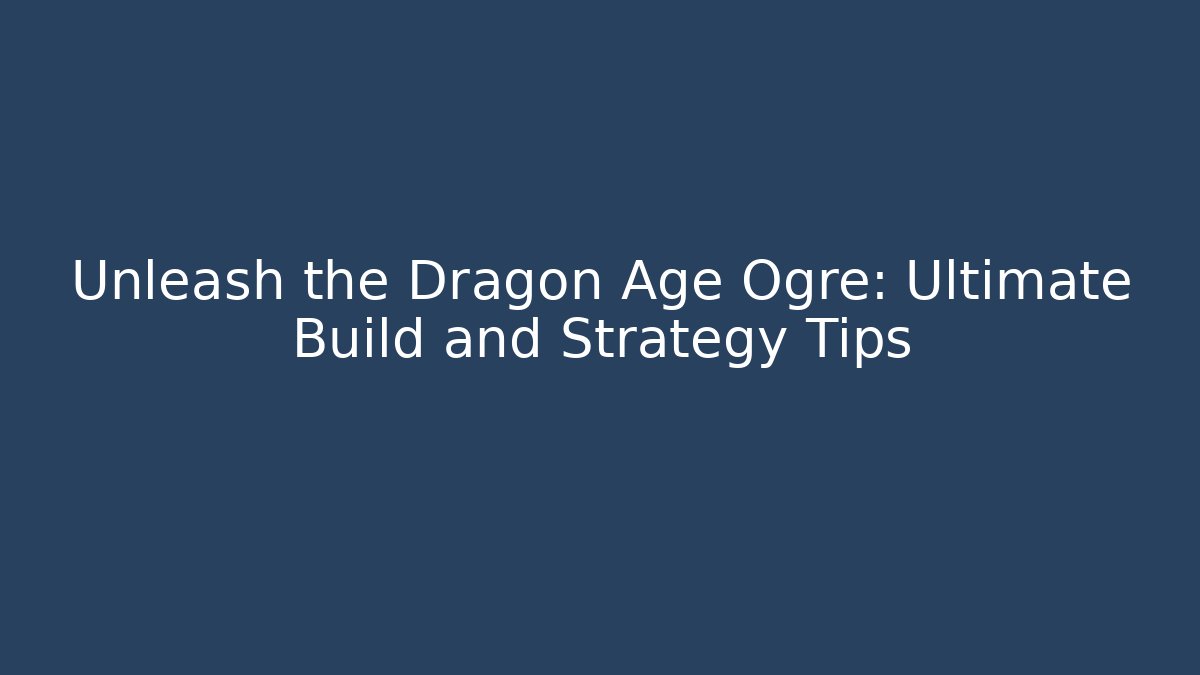 Unleash the Dragon Age Ogre: Ultimate Build and Strategy Tips