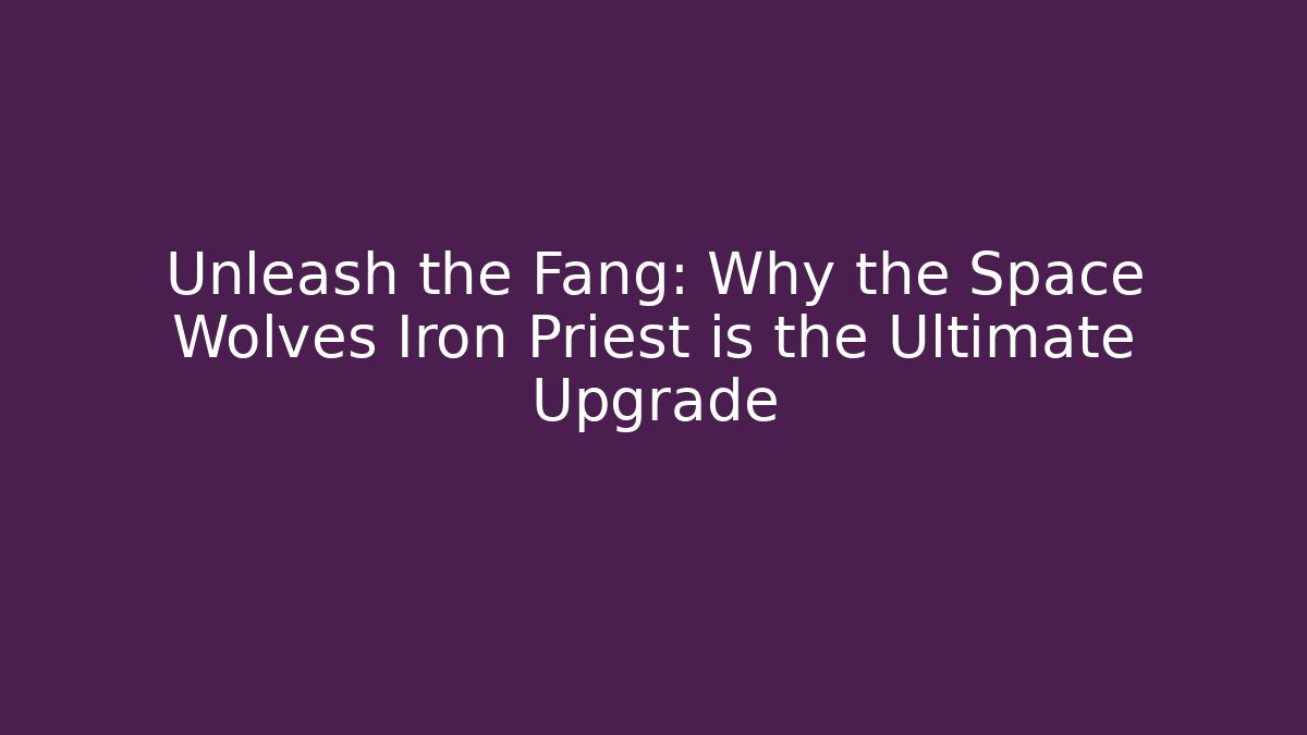 Unleash the Fang: Why the Space Wolves Iron Priest is the Ultimate Upgrade