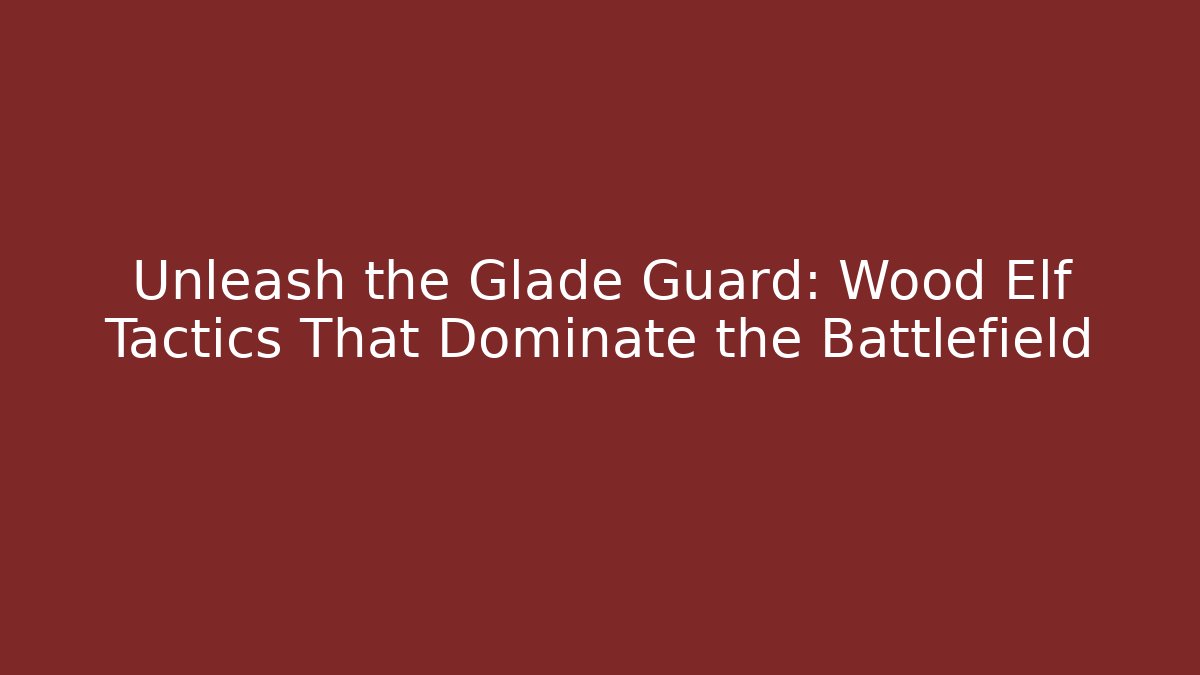 Unleash the Glade Guard: Wood Elf Tactics That Dominate the Battlefield