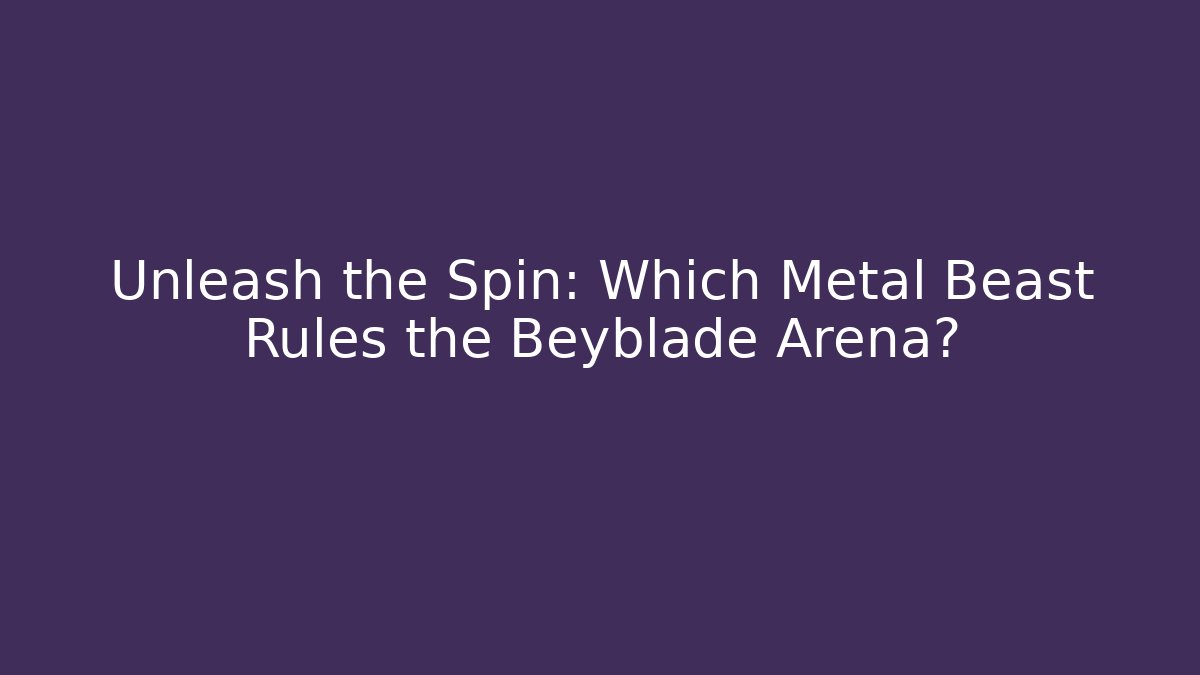 Unleash the Spin: Which Metal Beast Rules the Beyblade Arena?