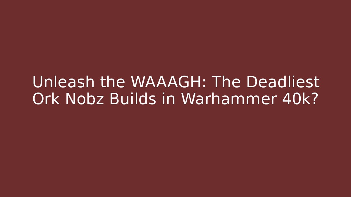 Unleash the WAAAGH: The Deadliest Ork Nobz Builds in Warhammer 40k?