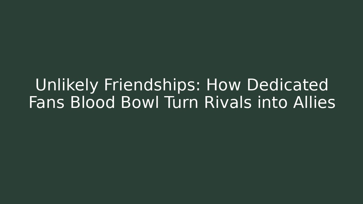 Unlikely Friendships: How Dedicated Fans Blood Bowl Turn Rivals into Allies
