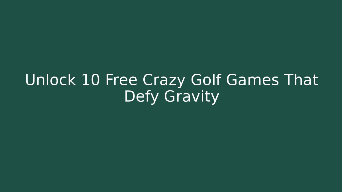 Unlock 10 Free Crazy Golf Games That Defy Gravity