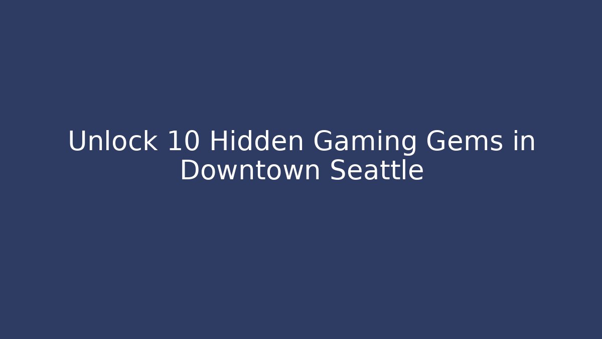 Unlock 10 Hidden Gaming Gems in Downtown Seattle