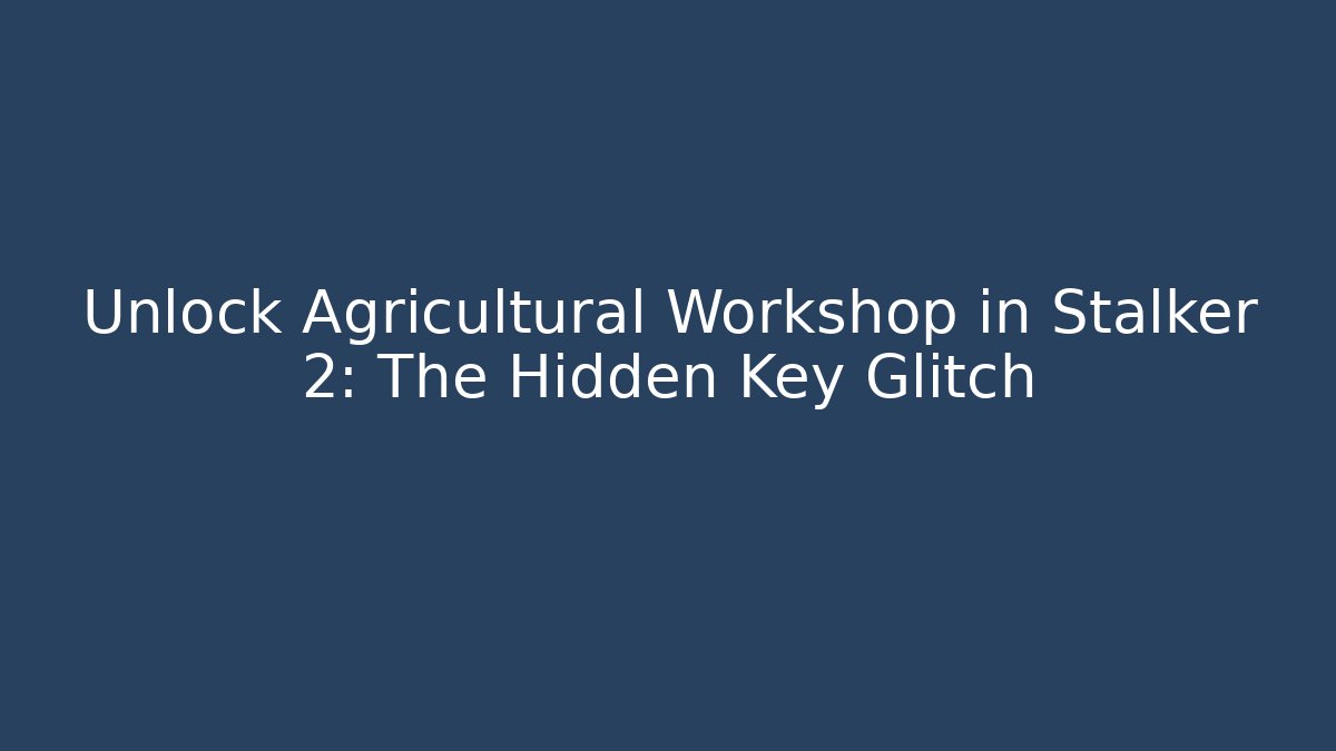 Unlock Agricultural Workshop in Stalker 2: The Hidden Key Glitch