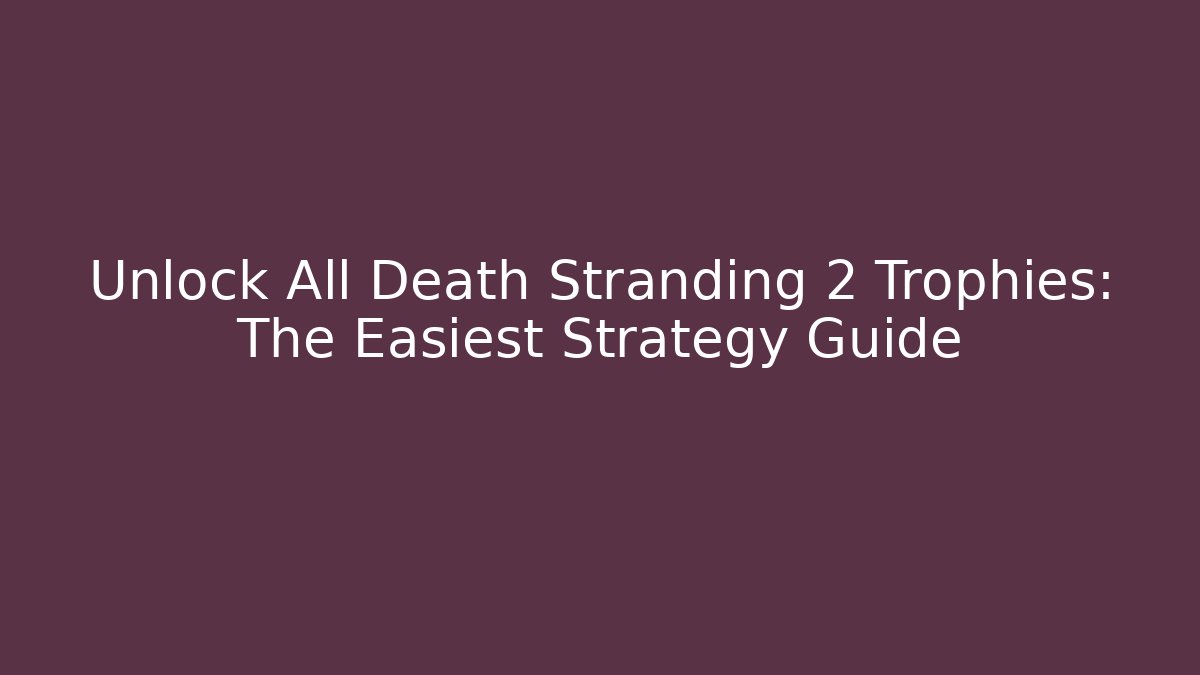 Unlock All Death Stranding 2 Trophies: The Easiest Strategy Guide