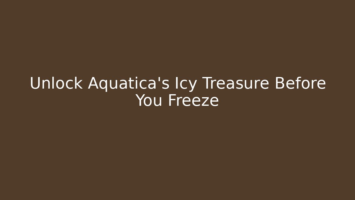 Unlock Aquatica's Icy Treasure Before You Freeze