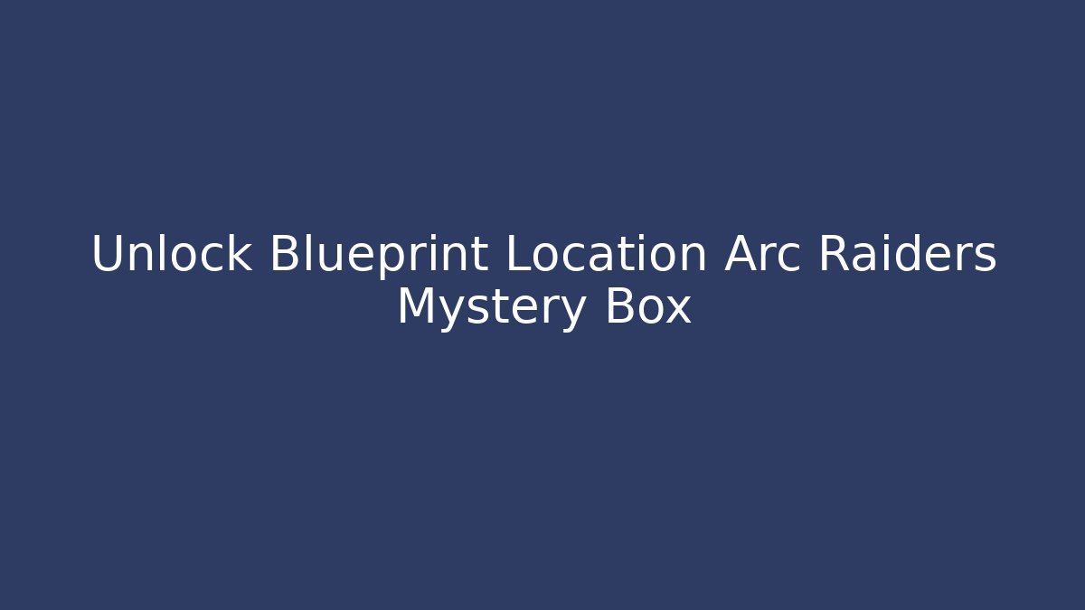 Unlock Blueprint Location Arc Raiders Mystery Box