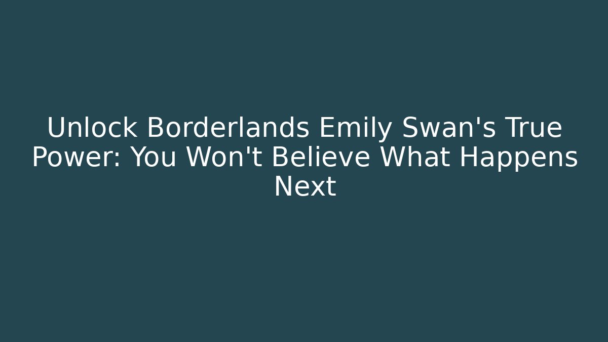 Unlock Borderlands Emily Swan's True Power: You Won't Believe What Happens Next