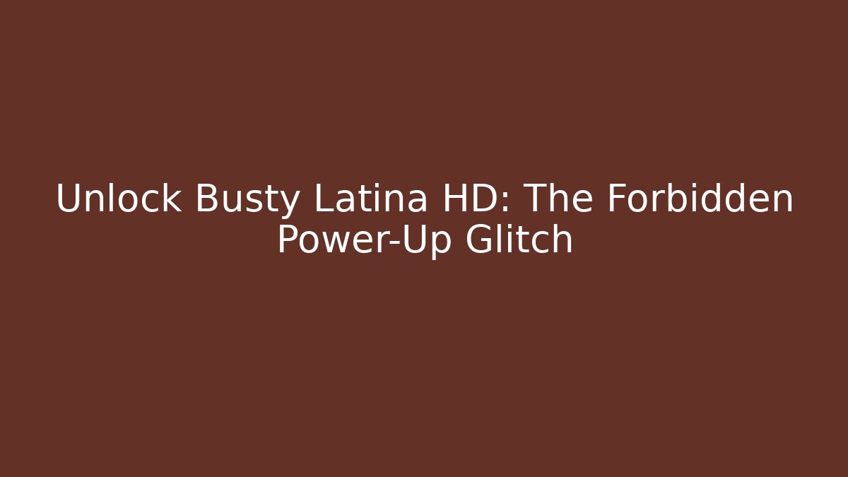Unlock Busty Latina HD: The Forbidden Power-Up Glitch