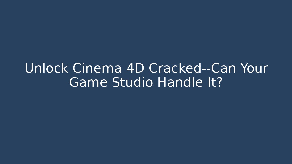 Unlock Cinema 4D Cracked—Can Your Game Studio Handle It?