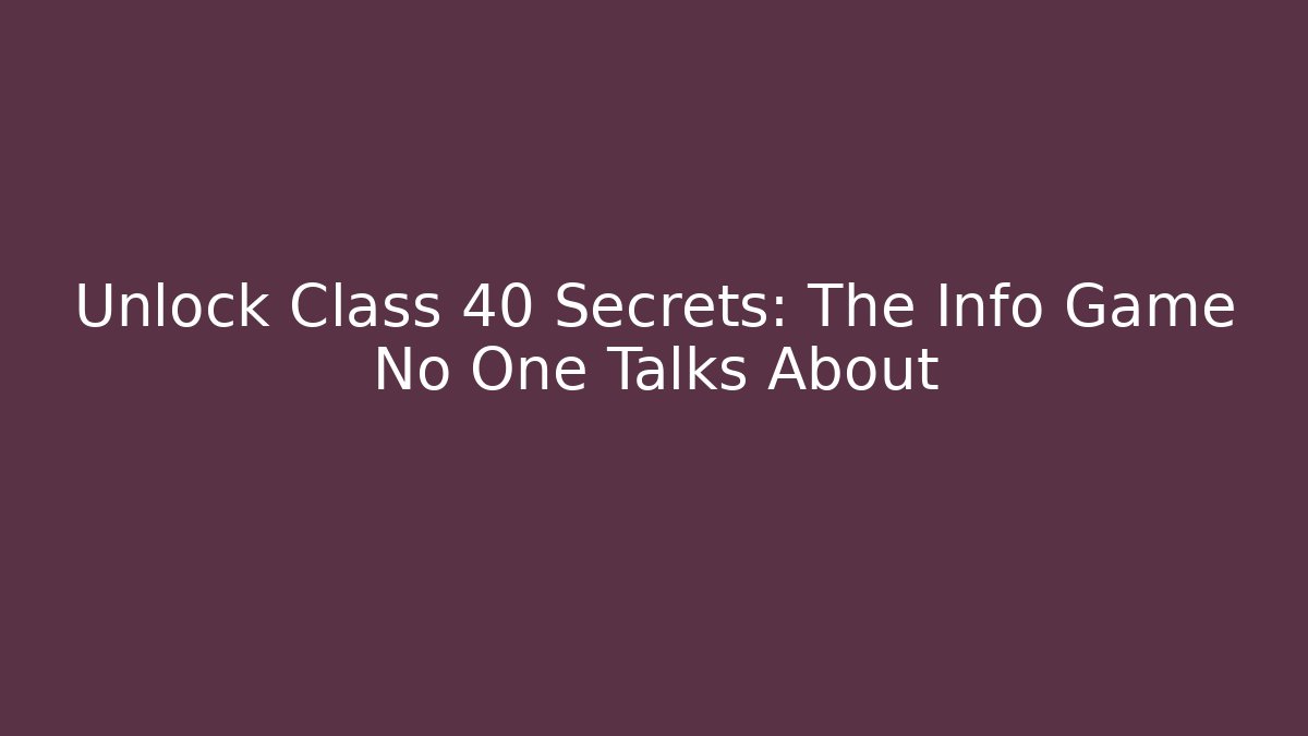 Unlock Class 40 Secrets: The Info Game No One Talks About