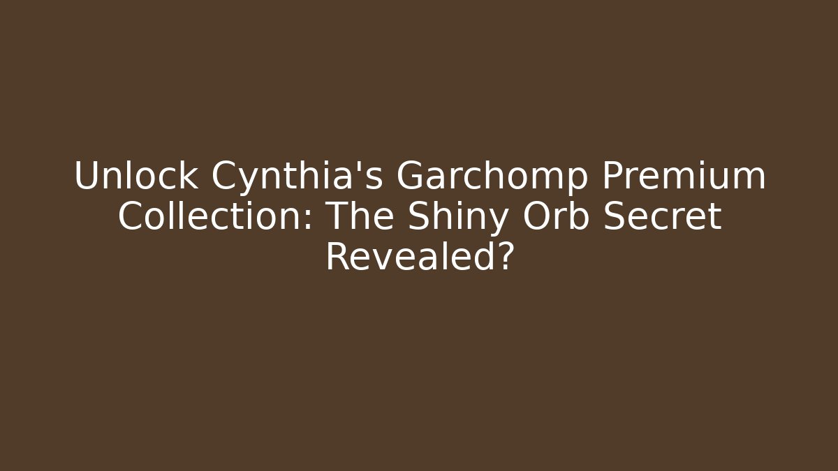 Unlock Cynthia's Garchomp Premium Collection: The Shiny Orb Secret Revealed?
