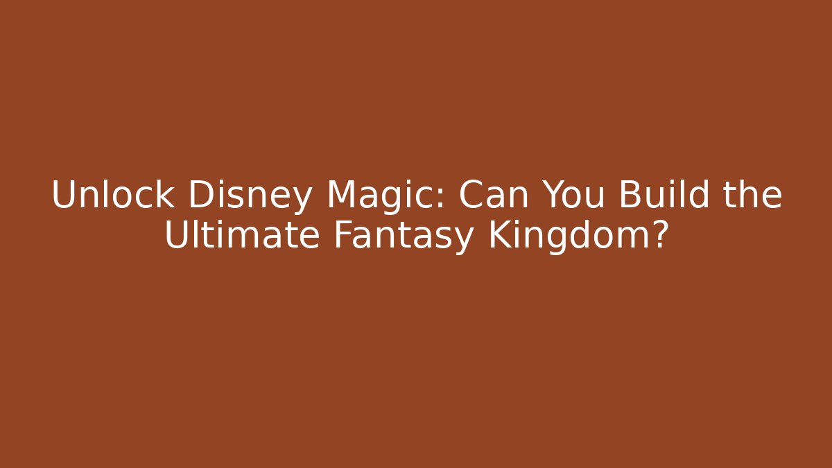 Unlock Disney Magic: Can You Build the Ultimate Fantasy Kingdom?