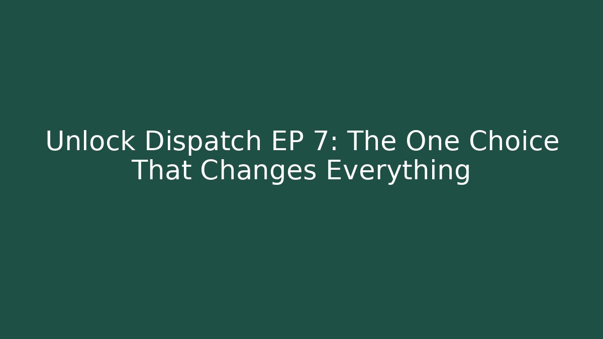 Unlock Dispatch EP 7: The One Choice That Changes Everything
