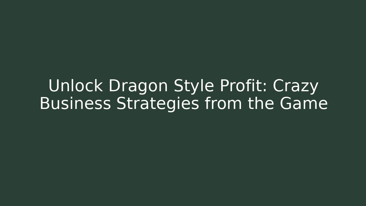 Unlock Dragon Style Profit: Crazy Business Strategies from the Game