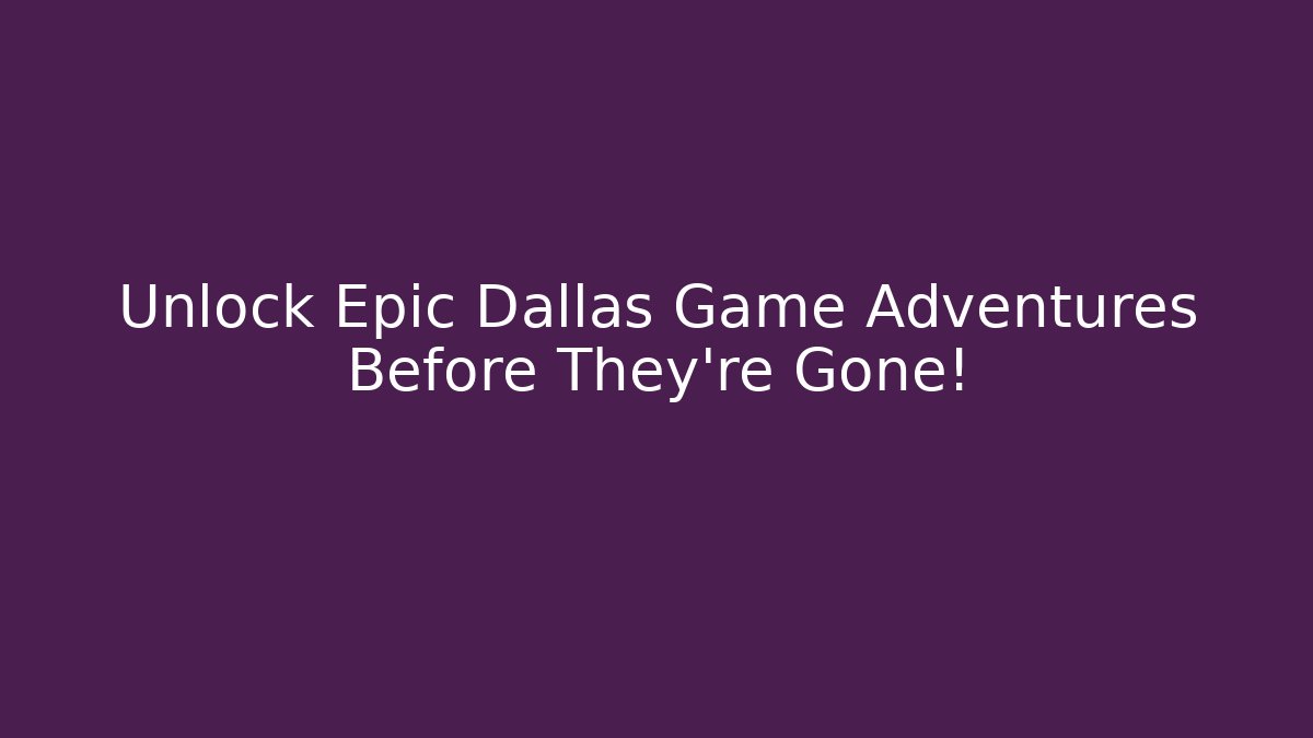 Unlock Epic Dallas Game Adventures Before They’re Gone!