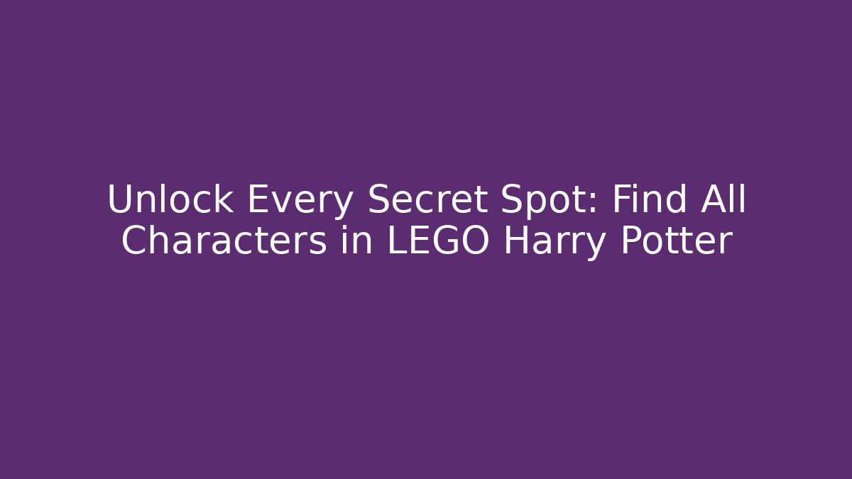 Unlock Every Secret Spot: Find All Characters in LEGO Harry Potter