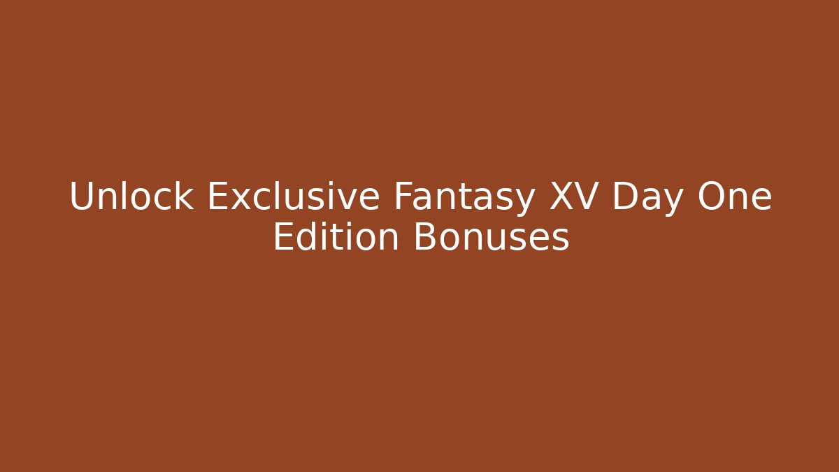 Unlock Exclusive Fantasy XV Day One Edition Bonuses