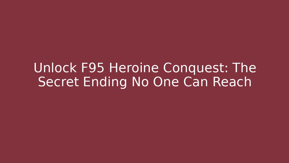 Unlock F95 Heroine Conquest: The Secret Ending No One Can Reach