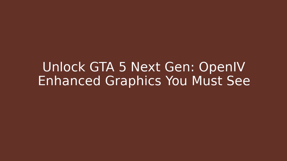 Unlock GTA 5 Next Gen: OpenIV Enhanced Graphics You Must See