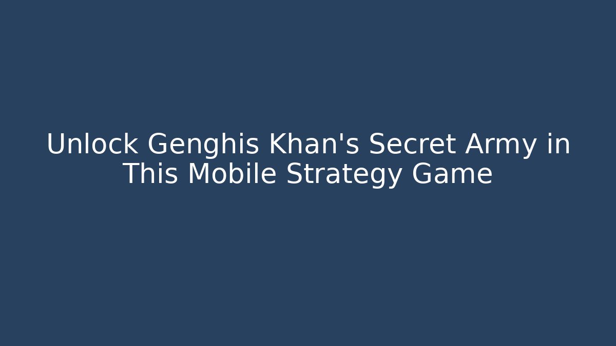 Unlock Genghis Khan's Secret Army in This Mobile Strategy Game
