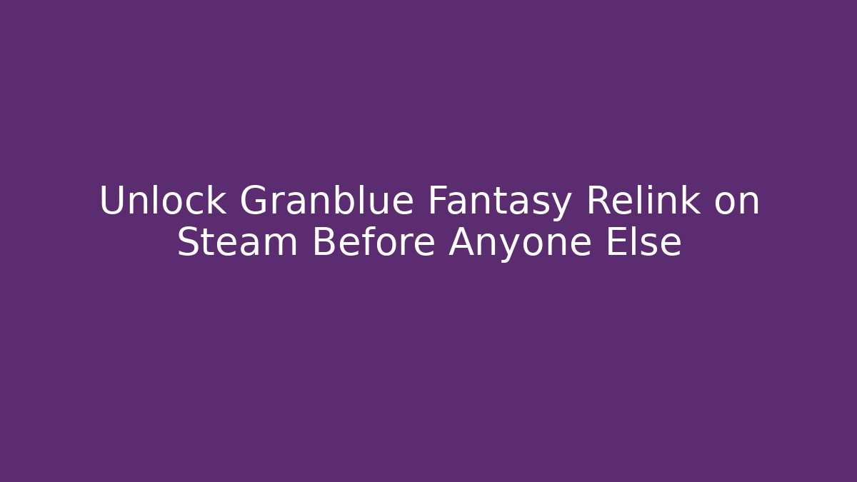 Unlock Granblue Fantasy Relink on Steam Before Anyone Else - The Family Holidays