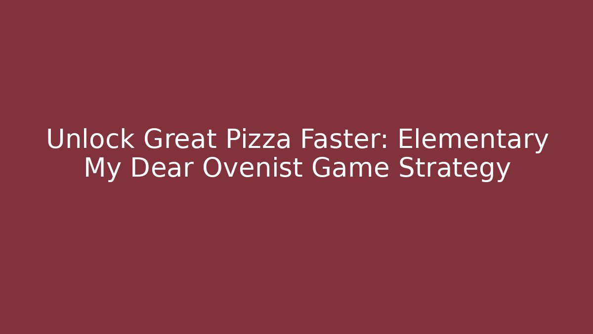 Unlock Great Pizza Faster: Elementary My Dear Ovenist Game Strategy
