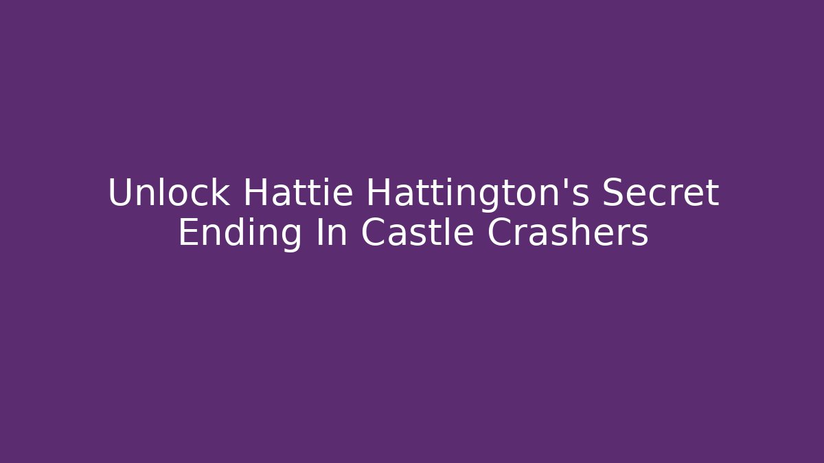 Unlock Hattie Hattington's Secret Ending In Castle Crashers